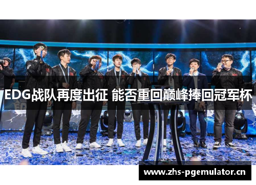 EDG战队再度出征 能否重回巅峰捧回冠军杯 EDG战队再度出征 能否重回巅峰捧回冠军杯