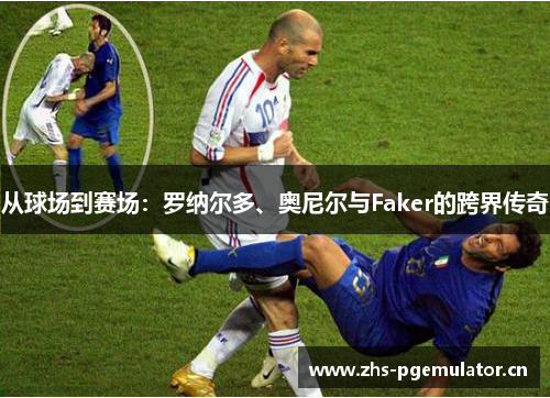 从球场到赛场:罗纳尔多、奥尼尔与Faker的跨界传奇 从球场到赛场:罗纳尔多、奥尼尔与Faker的跨界传奇