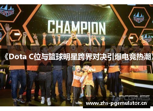 《Dota C位与篮球明星跨界对决引爆电竞热潮》 《Dota C位与篮球明星跨界对决引爆电竞热潮》