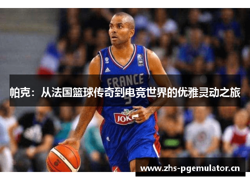 帕克:从法国篮球传奇到电竞世界的优雅灵动之旅 帕克:从法国篮球传奇到电竞世界的优雅灵动之旅