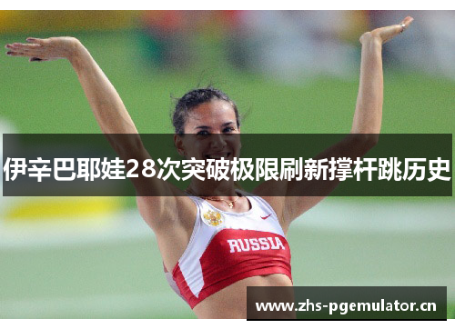伊辛巴耶娃28次突破极限刷新撑杆跳历史 伊辛巴耶娃28次突破极限刷新撑杆跳历史