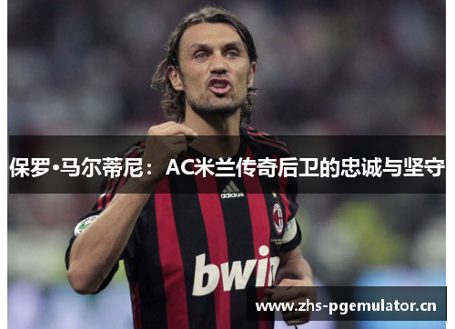 保罗·马尔蒂尼:AC米兰传奇后卫的忠诚与坚守 保罗·马尔蒂尼:AC米兰传奇后卫的忠诚与坚守