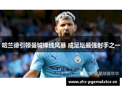 哈兰德引领曼城锋线风暴 成足坛最强射手之一 哈兰德引领曼城锋线风暴 成足坛最强射手之一