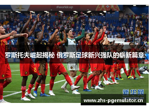 罗斯托夫崛起揭秘 俄罗斯足球新兴强队的崭新篇章 罗斯托夫崛起揭秘 俄罗斯足球新兴强队的崭新篇章