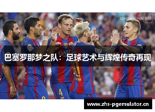 巴塞罗那梦之队:足球艺术与辉煌传奇再现 巴塞罗那梦之队:足球艺术与辉煌传奇再现