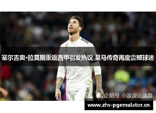 塞尔吉奥·拉莫斯重返西甲引发热议 皇马传奇再度震撼球迷