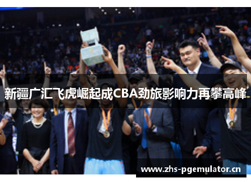 新疆广汇飞虎崛起成CBA劲旅影响力再攀高峰 新疆广汇飞虎崛起成CBA劲旅影响力再攀高峰