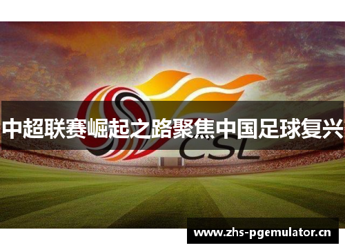 中超联赛崛起之路聚焦中国足球复兴 中超联赛崛起之路聚焦中国足球复兴