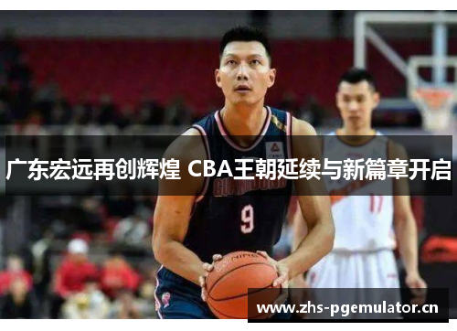 广东宏远再创辉煌 CBA王朝延续与新篇章开启 广东宏远再创辉煌 CBA王朝延续与新篇章开启
