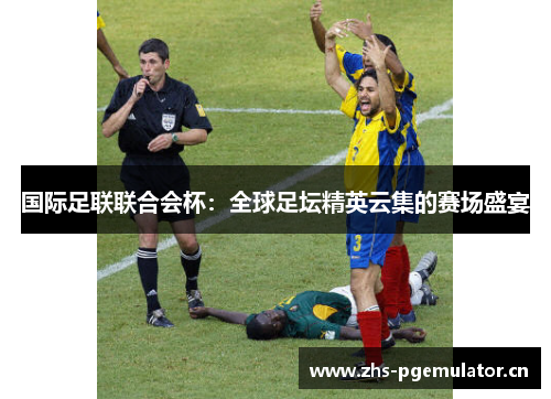 国际足联联合会杯：全球足坛精英云集的赛场盛宴