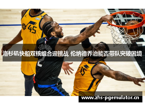 洛杉矶快船双核组合迎挑战 伦纳德乔治能否带队突破困境 洛杉矶快船双核组合迎挑战 伦纳德乔治能否带队突破困境