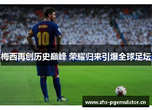 梅西再创历史巅峰 荣耀归来引爆全球足坛