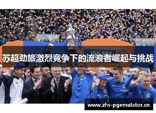 苏超劲旅激烈竞争下的流浪者崛起与挑战 苏超劲旅激烈竞争下的流浪者崛起与挑战