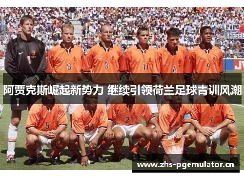 阿贾克斯崛起新势力 继续引领荷兰足球青训风潮 阿贾克斯崛起新势力 继续引领荷兰足球青训风潮