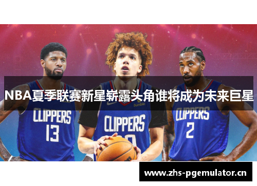 NBA夏季联赛新星崭露头角谁将成为未来巨星 NBA夏季联赛新星崭露头角谁将成为未来巨星