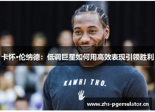 卡怀·伦纳德:低调巨星如何用高效表现引领胜利 卡怀·伦纳德:低调巨星如何用高效表现引领胜利