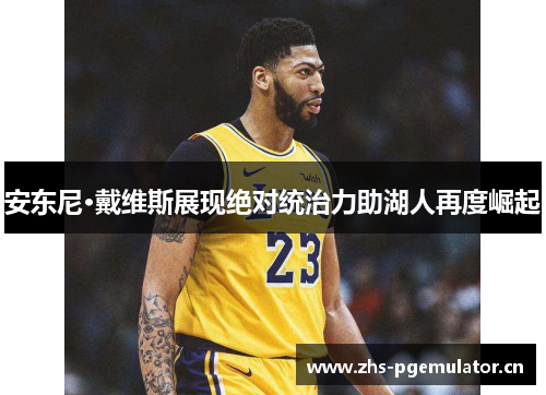 安东尼·戴维斯展现绝对统治力助湖人再度崛起 安东尼·戴维斯展现绝对统治力助湖人再度崛起