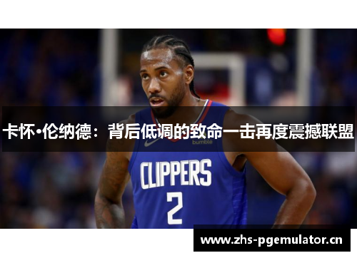 卡怀·伦纳德:背后低调的致命一击再度震撼联盟 卡怀·伦纳德:背后低调的致命一击再度震撼联盟