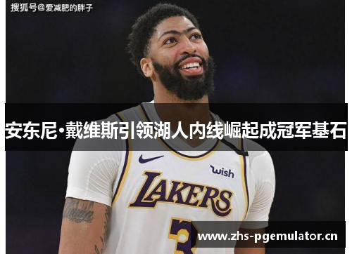 安东尼·戴维斯引领湖人内线崛起成冠军基石 安东尼·戴维斯引领湖人内线崛起成冠军基石