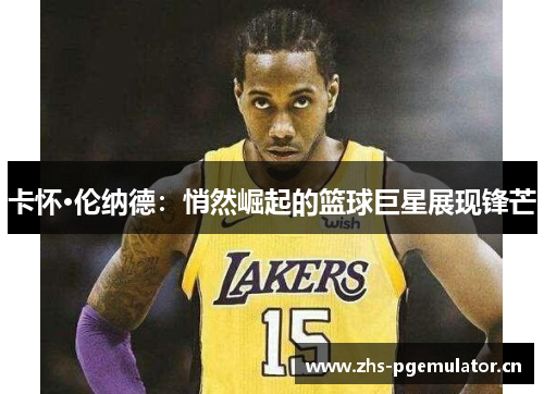 卡怀·伦纳德:悄然崛起的篮球巨星展现锋芒 卡怀·伦纳德:悄然崛起的篮球巨星展现锋芒