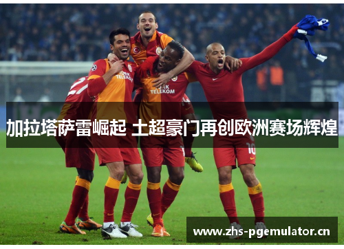 加拉塔萨雷崛起 土超豪门再创欧洲赛场辉煌 加拉塔萨雷崛起 土超豪门再创欧洲赛场辉煌