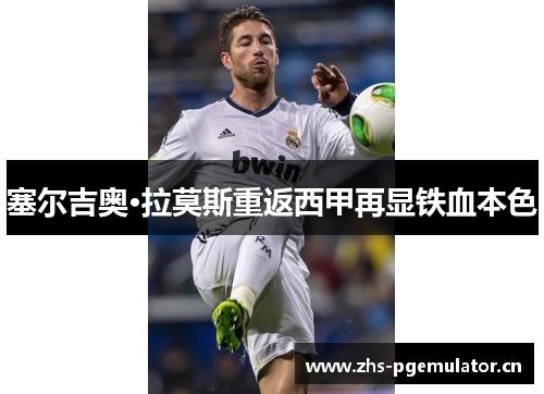 塞尔吉奥·拉莫斯重返西甲再显铁血本色