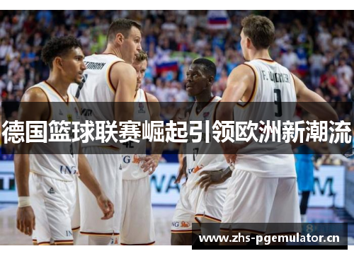 德国篮球联赛崛起引领欧洲新潮流 德国篮球联赛崛起引领欧洲新潮流