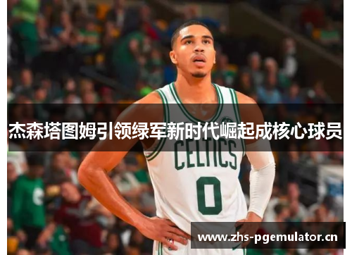 杰森塔图姆引领绿军新时代崛起成核心球员 杰森塔图姆引领绿军新时代崛起成核心球员