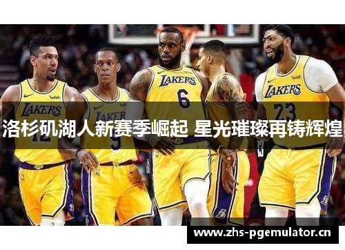 洛杉矶湖人新赛季崛起 星光璀璨再铸辉煌 洛杉矶湖人新赛季崛起 星光璀璨再铸辉煌