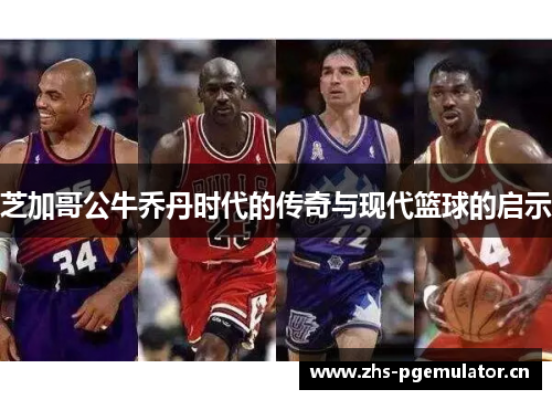 芝加哥公牛乔丹时代的传奇与现代篮球的启示