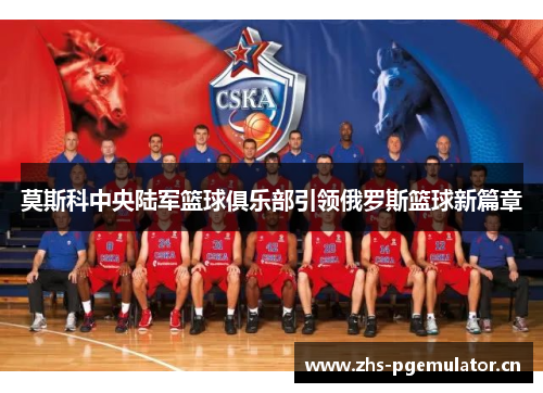 莫斯科中央陆军篮球俱乐部引领俄罗斯篮球新篇章 莫斯科中央陆军篮球俱乐部引领俄罗斯篮球新篇章
