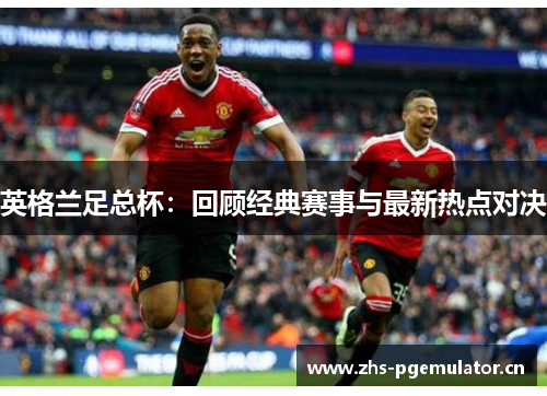 英格兰足总杯：回顾经典赛事与最新热点对决