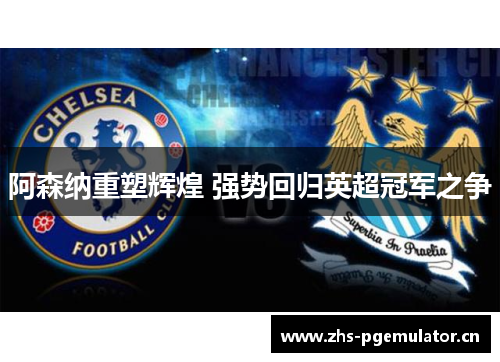 阿森纳重塑辉煌 强势回归英超冠军之争 阿森纳重塑辉煌 强势回归英超冠军之争