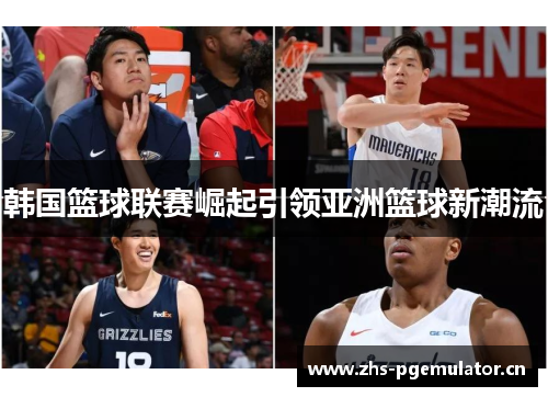 韩国篮球联赛崛起引领亚洲篮球新潮流 韩国篮球联赛崛起引领亚洲篮球新潮流