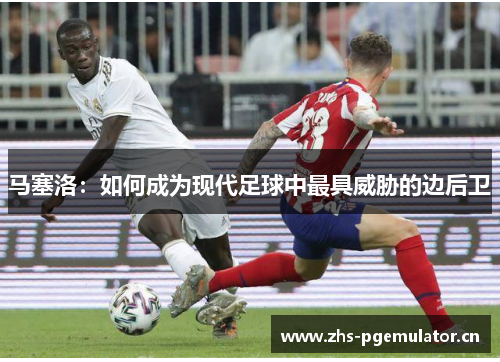 马塞洛:如何成为现代足球中最具威胁的边后卫 马塞洛:如何成为现代足球中最具威胁的边后卫
