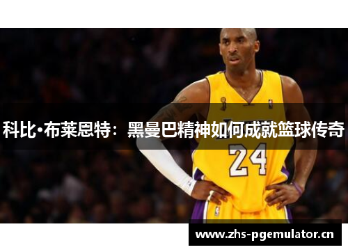 科比·布莱恩特:黑曼巴精神如何成就篮球传奇 科比·布莱恩特:黑曼巴精神如何成就篮球传奇