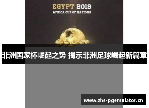 非洲国家杯崛起之势 揭示非洲足球崛起新篇章 非洲国家杯崛起之势 揭示非洲足球崛起新篇章