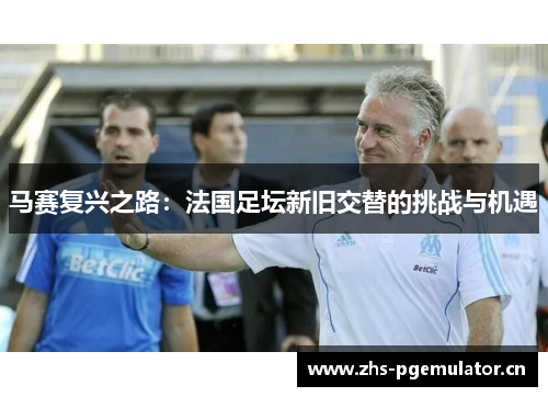 马赛复兴之路:法国足坛新旧交替的挑战与机遇 马赛复兴之路:法国足坛新旧交替的挑战与机遇