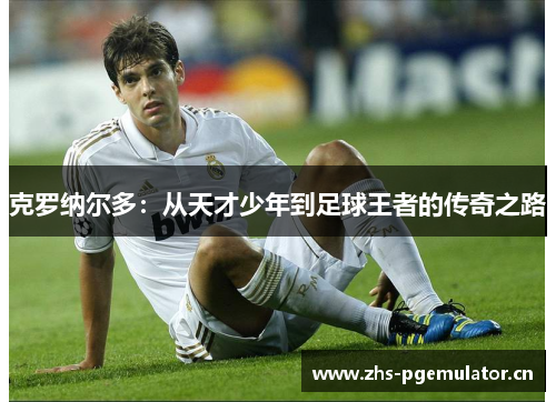 克罗纳尔多:从天才少年到足球王者的传奇之路 克罗纳尔多:从天才少年到足球王者的传奇之路