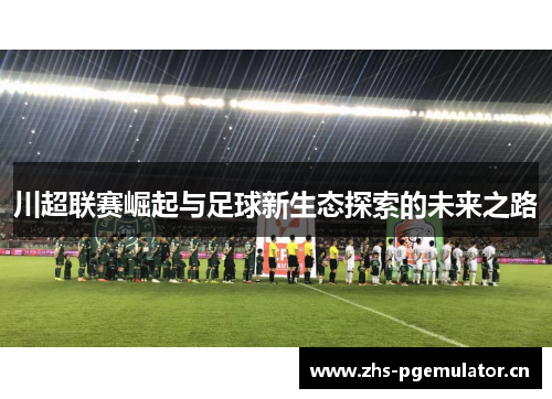 川超联赛崛起与足球新生态探索的未来之路 川超联赛崛起与足球新生态探索的未来之路