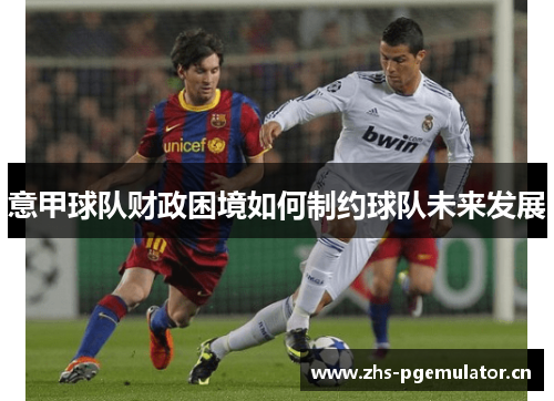 意甲球队财政困境如何制约球队未来发展 意甲球队财政困境如何制约球队未来发展