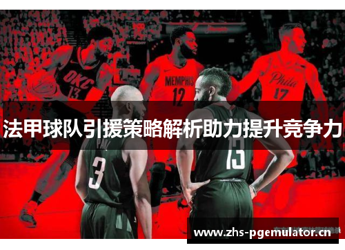 法甲球队引援策略解析助力提升竞争力 法甲球队引援策略解析助力提升竞争力