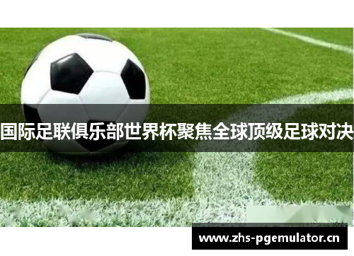 国际足联俱乐部世界杯聚焦全球顶级足球对决 国际足联俱乐部世界杯聚焦全球顶级足球对决