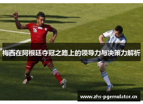 梅西在阿根廷夺冠之路上的领导力与决策力解析