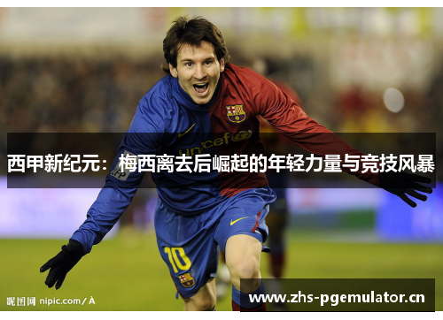 西甲新纪元:梅西离去后崛起的年轻力量与竞技风暴 西甲新纪元:梅西离去后崛起的年轻力量与竞技风暴