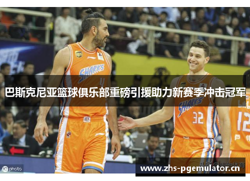 巴斯克尼亚篮球俱乐部重磅引援助力新赛季冲击冠军 巴斯克尼亚篮球俱乐部重磅引援助力新赛季冲击冠军
