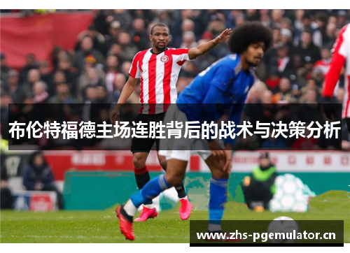 布伦特福德主场连胜背后的战术与决策分析 布伦特福德主场连胜背后的战术与决策分析