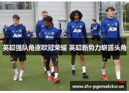 英超强队角逐欧冠荣耀 英超新势力崭露头角 英超强队角逐欧冠荣耀 英超新势力崭露头角