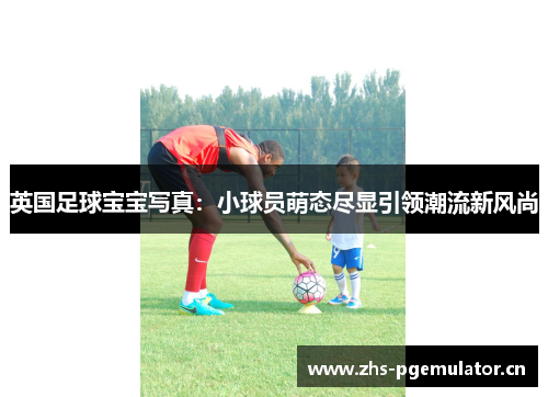 英国足球宝宝写真:小球员萌态尽显引领潮流新风尚 英国足球宝宝写真:小球员萌态尽显引领潮流新风尚