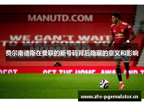 费尔南德斯在曼联的新号码背后隐藏的意义和影响
